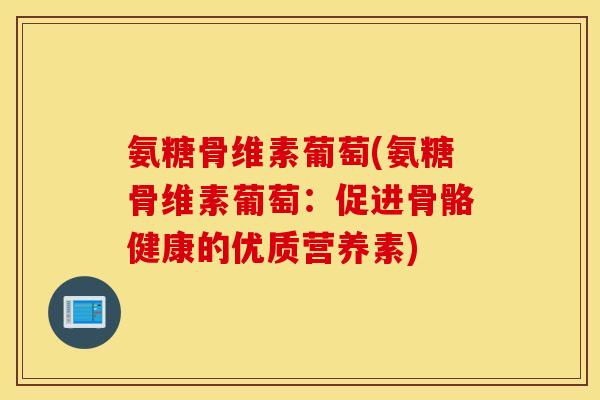 氨糖骨维素葡萄(氨糖骨维素葡萄：促进骨骼健康的优质营养素)