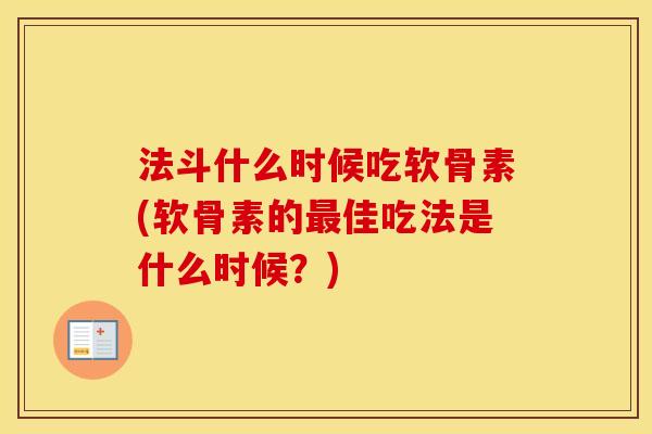 法斗什么时候吃软骨素(软骨素的佳吃法是什么时候?) 法斗什么时候吃软骨素(软骨素的佳吃法是什么时候?)