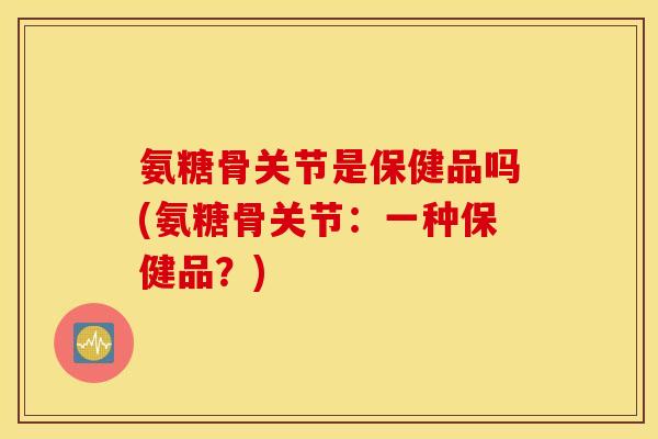 氨糖骨关节是保健品吗(氨糖骨关节:一种保健品?) 氨糖骨关节是保健品吗(氨糖骨关节:一种保健品?)