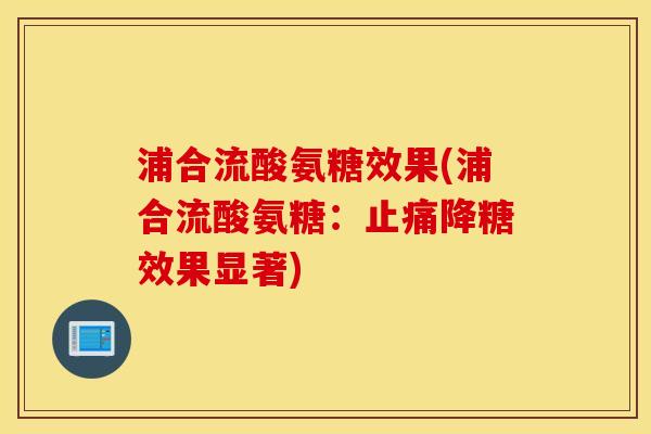 浦合流酸氨糖效果(浦合流酸氨糖:降糖效果显著) 浦合流酸氨糖效果(浦合流酸氨糖:降糖效果显著)