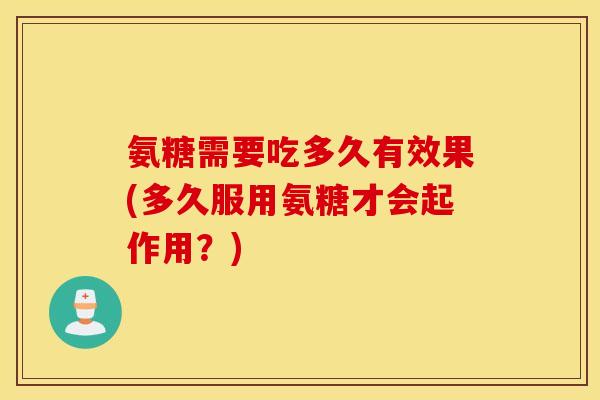氨糖需要吃多久有效果(多久服用氨糖才会起作用?) 氨糖需要吃多久有效果(多久服用氨糖才会起作用?)