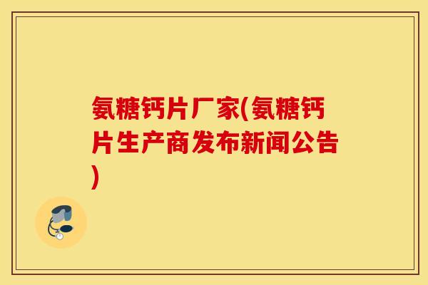 氨糖钙片厂家(氨糖钙片生产商发布新闻公告)