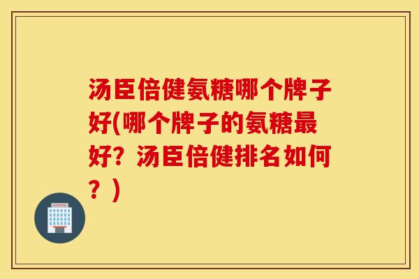 汤臣倍健氨糖哪个牌子好(哪个牌子的氨糖好?汤臣倍健排名如何?) 汤臣倍健氨糖哪个牌子好(哪个牌子的氨糖好?汤臣倍健排名如何?)