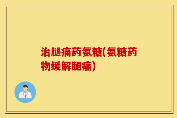 腿痛药氨糖(氨糖缓解腿痛) 腿痛药氨糖(氨糖缓解腿痛)