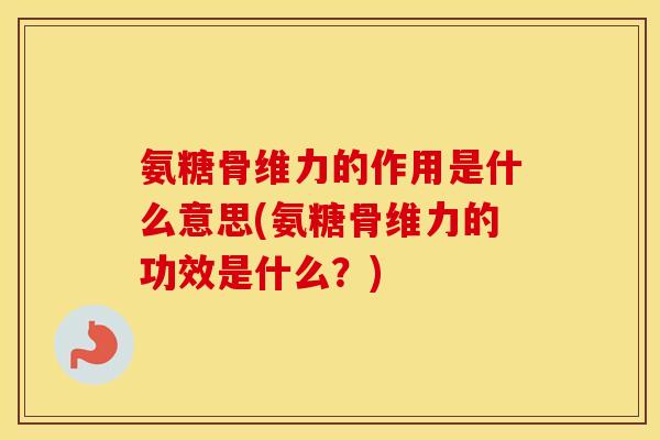 氨糖骨维力的作用是什么意思(氨糖骨维力的功效是什么?) 氨糖骨维力的作用是什么意思(氨糖骨维力的功效是什么?)