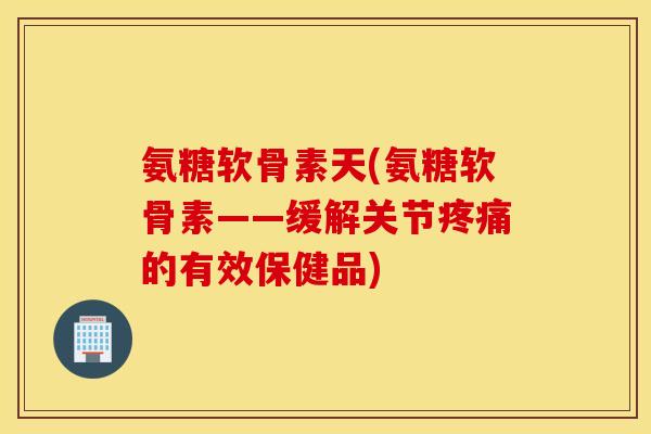 氨糖软骨素天(氨糖软骨素——缓解关节的有效保健品) 氨糖软骨素天(氨糖软骨素——缓解关节的有效保健品)