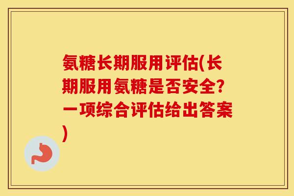氨糖长期服用评估(长期服用氨糖是否安全?一项综合评估给出答案) 氨糖长期服用评估(长期服用氨糖是否安全?一项综合评估给出答案)