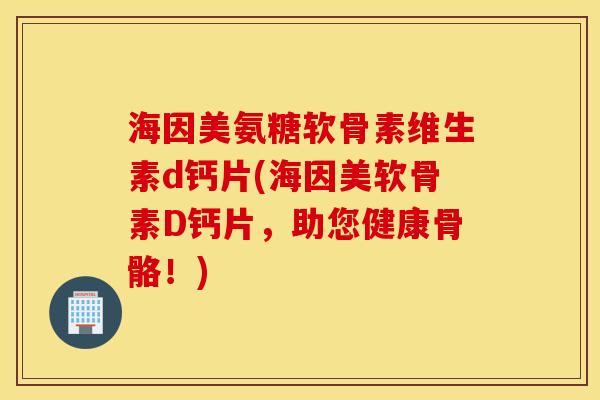 海因美氨糖软骨素维生素d钙片(海因美软骨素D钙片,助您健康骨骼!) 海因美氨糖软骨素维生素d钙片(海因美软骨素D钙片,助您健康骨骼!)