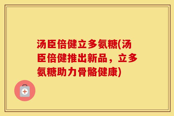 汤臣倍健立多氨糖(汤臣倍健推出新品,立多氨糖助力骨骼健康) 汤臣倍健立多氨糖(汤臣倍健推出新品,立多氨糖助力骨骼健康)
