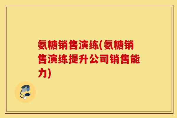 氨糖销售演练(氨糖销售演练提升公司销售能力) 氨糖销售演练(氨糖销售演练提升公司销售能力)