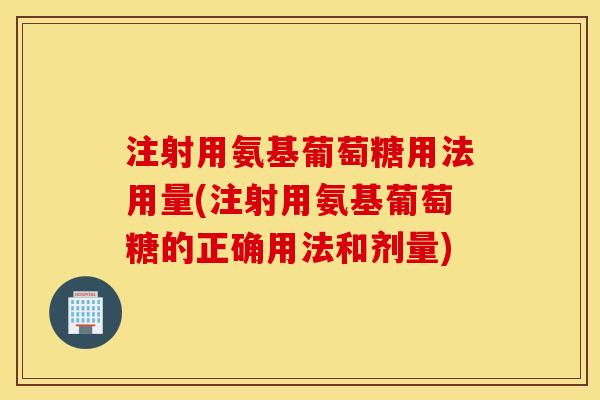 注射用氨基葡萄糖用法用量(注射用氨基葡萄糖的正确用法和剂量)