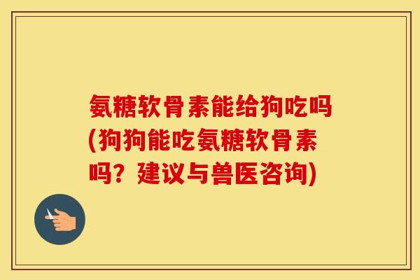氨糖软骨素能给狗吃吗(狗狗能吃氨糖软骨素吗?建议与兽医咨询) 氨糖软骨素能给狗吃吗(狗狗能吃氨糖软骨素吗?建议与兽医咨询)