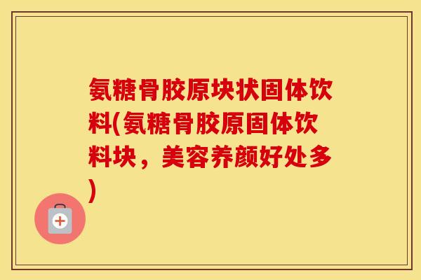 氨糖骨胶原块状固体饮料(氨糖骨胶原固体饮料块,美容养颜好处多) 氨糖骨胶原块状固体饮料(氨糖骨胶原固体饮料块,美容养颜好处多)