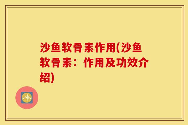 沙鱼软骨素作用(沙鱼软骨素:作用及功效介绍) 沙鱼软骨素作用(沙鱼软骨素:作用及功效介绍)