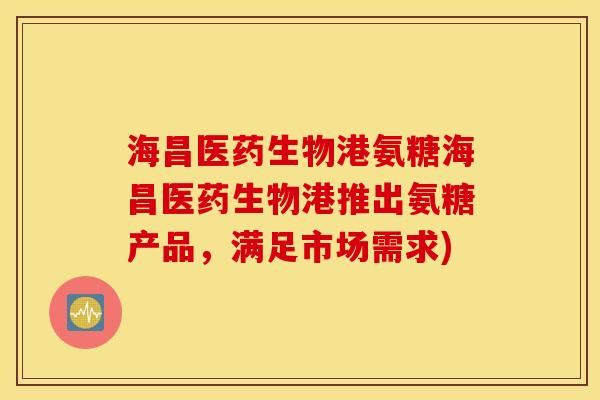 海昌医药生物港氨糖海昌医药生物港推出氨糖产品,满足市场需求) 海昌医药生物港氨糖海昌医药生物港推出氨糖产品,满足市场需求)