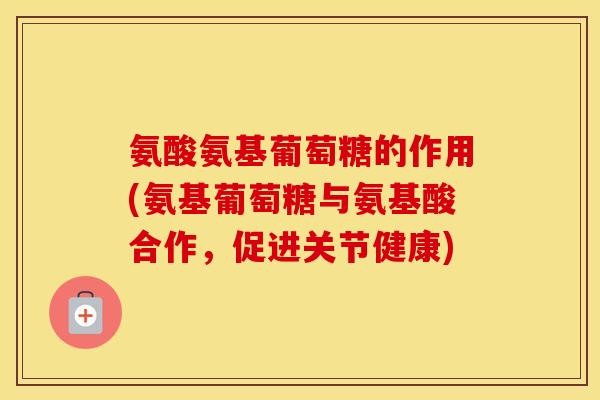 氨酸氨基葡萄糖的作用(氨基葡萄糖与氨基酸合作,促进关节健康) 氨酸氨基葡萄糖的作用(氨基葡萄糖与氨基酸合作,促进关节健康)