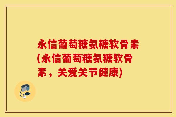 永信葡萄糖氨糖软骨素(永信葡萄糖氨糖软骨素，关爱关节健康)
