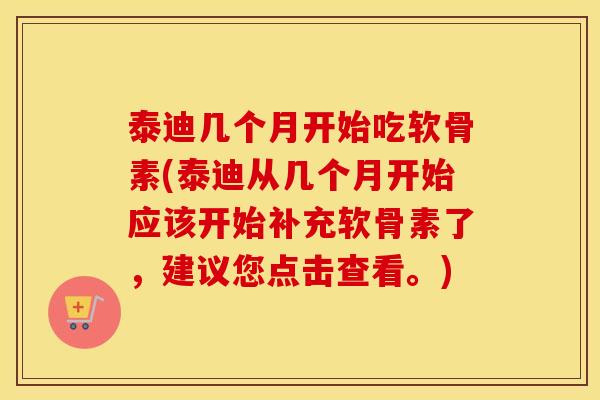 泰迪几个月开始吃软骨素(泰迪从几个月开始应该开始补充软骨素了，建议您点击查看。)