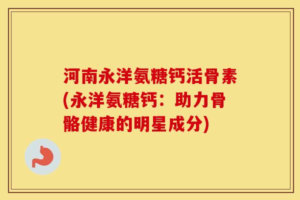 河南永洋氨糖钙活骨素(永洋氨糖钙:助力骨骼健康的明星成分) 河南永洋氨糖钙活骨素(永洋氨糖钙:助力骨骼健康的明星成分)