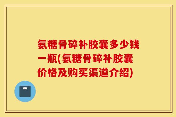 氨糖骨碎补胶囊多少钱一瓶(氨糖骨碎补胶囊价格及购买渠道介绍) 氨糖骨碎补胶囊多少钱一瓶(氨糖骨碎补胶囊价格及购买渠道介绍)