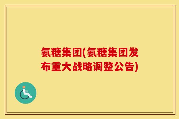 氨糖集团(氨糖集团发布重大战略调整公告) 氨糖集团(氨糖集团发布重大战略调整公告)
