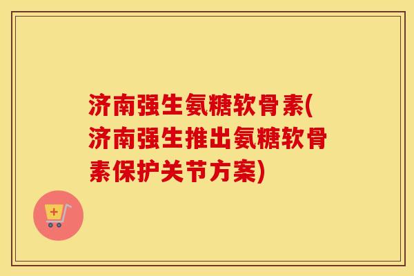 济南强生氨糖软骨素(济南强生推出氨糖软骨素保护关节方案) 济南强生氨糖软骨素(济南强生推出氨糖软骨素保护关节方案)