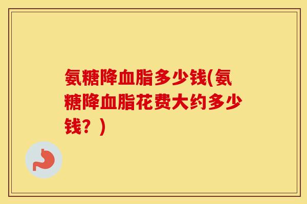 氨糖降多少钱(氨糖降花费大约多少钱？)