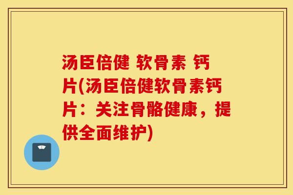 汤臣倍健 软骨素 钙片(汤臣倍健软骨素钙片:关注骨骼健康,提供全面维护) 汤臣倍健 软骨素 钙片(汤臣倍健软骨素钙片:关注骨骼健康,提供全面维护)