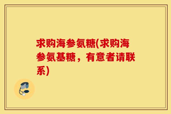 求购海参氨糖(求购海参氨基糖,有意者请联系) 求购海参氨糖(求购海参氨基糖,有意者请联系)