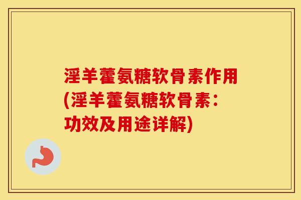 淫羊藿氨糖软骨素作用(淫羊藿氨糖软骨素:功效及用途详解) 淫羊藿氨糖软骨素作用(淫羊藿氨糖软骨素:功效及用途详解)