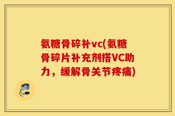 氨糖骨碎补vc(氨糖骨碎片补充剂搭VC助力，缓解骨关节)