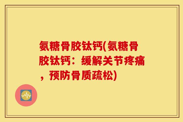 氨糖骨胶钛钙(氨糖骨胶钛钙:缓解关节,) 氨糖骨胶钛钙(氨糖骨胶钛钙:缓解关节,)