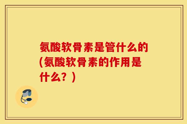 氨酸软骨素是管什么的(氨酸软骨素的作用是什么?) 氨酸软骨素是管什么的(氨酸软骨素的作用是什么?)