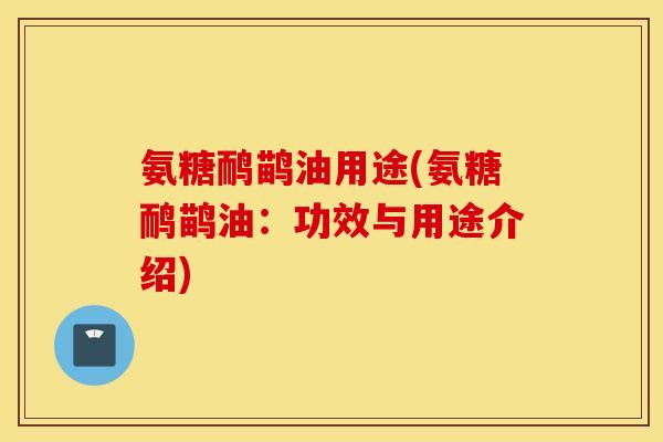 氨糖鸸鹋油用途(氨糖鸸鹋油：功效与用途介绍)