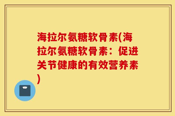 海拉尔氨糖软骨素(海拉尔氨糖软骨素:促进关节健康的有效营养素) 海拉尔氨糖软骨素(海拉尔氨糖软骨素:促进关节健康的有效营养素)