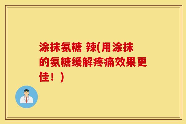 涂抹氨糖 辣(用涂抹的氨糖缓解效果更佳!) 涂抹氨糖 辣(用涂抹的氨糖缓解效果更佳!)