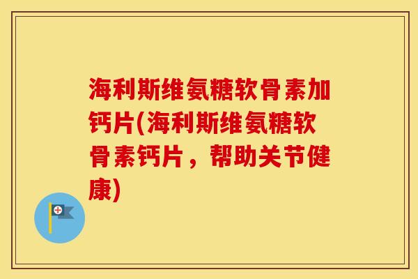 海利斯维氨糖软骨素加钙片(海利斯维氨糖软骨素钙片,帮助关节健康) 海利斯维氨糖软骨素加钙片(海利斯维氨糖软骨素钙片,帮助关节健康)