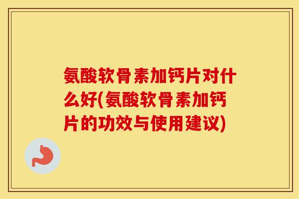 氨酸软骨素加钙片对什么好(氨酸软骨素加钙片的功效与使用建议) 氨酸软骨素加钙片对什么好(氨酸软骨素加钙片的功效与使用建议)