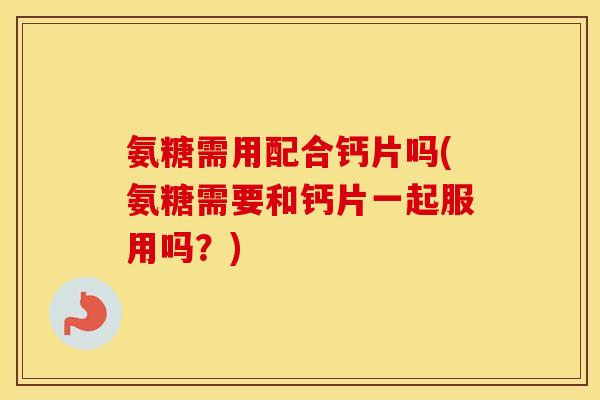 氨糖需用配合钙片吗(氨糖需要和钙片一起服用吗?) 氨糖需用配合钙片吗(氨糖需要和钙片一起服用吗?)