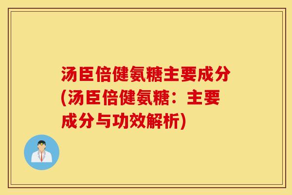 汤臣倍健氨糖主要成分(汤臣倍健氨糖:主要成分与功效解析) 汤臣倍健氨糖主要成分(汤臣倍健氨糖:主要成分与功效解析)