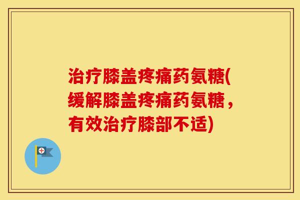 膝盖药氨糖(缓解膝盖药氨糖，有效膝部不适)