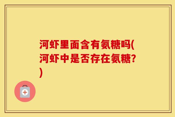 河虾里面含有氨糖吗(河虾中是否存在氨糖?) 河虾里面含有氨糖吗(河虾中是否存在氨糖?)