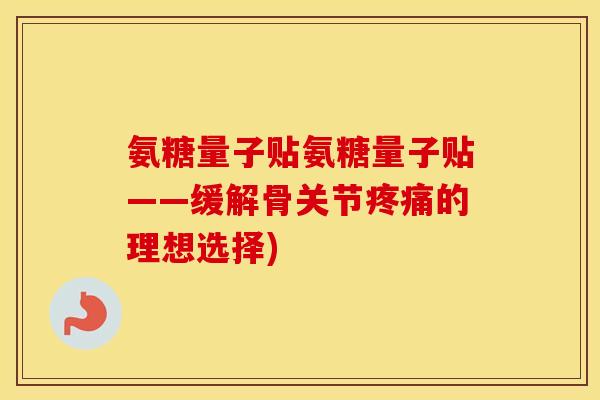 氨糖量子贴氨糖量子贴——缓解骨关节的理想选择) 氨糖量子贴氨糖量子贴——缓解骨关节的理想选择)