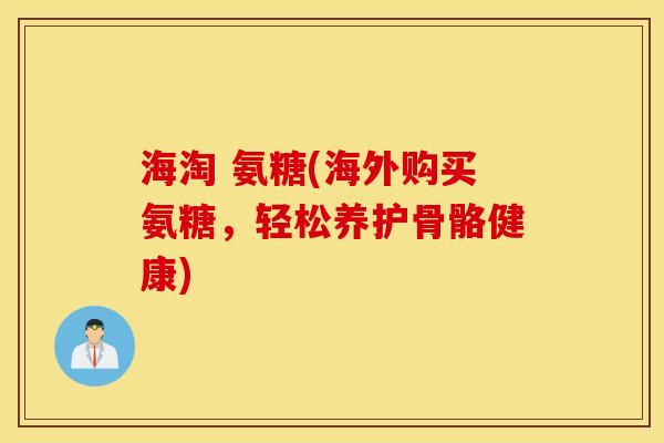 海淘 氨糖(海外购买氨糖，轻松养护骨骼健康)