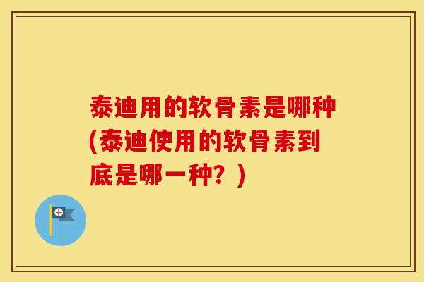 泰迪用的软骨素是哪种(泰迪使用的软骨素到底是哪一种?) 泰迪用的软骨素是哪种(泰迪使用的软骨素到底是哪一种?)