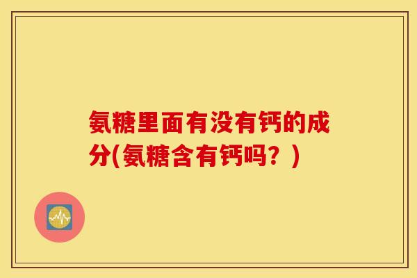 氨糖里面有没有钙的成分(氨糖含有钙吗？)