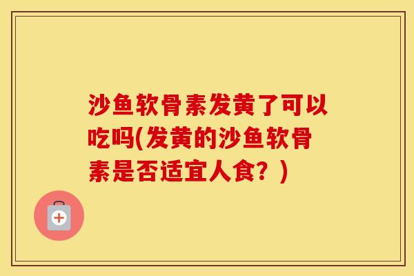 沙鱼软骨素发黄了可以吃吗(发黄的沙鱼软骨素是否适宜人食?) 沙鱼软骨素发黄了可以吃吗(发黄的沙鱼软骨素是否适宜人食?)