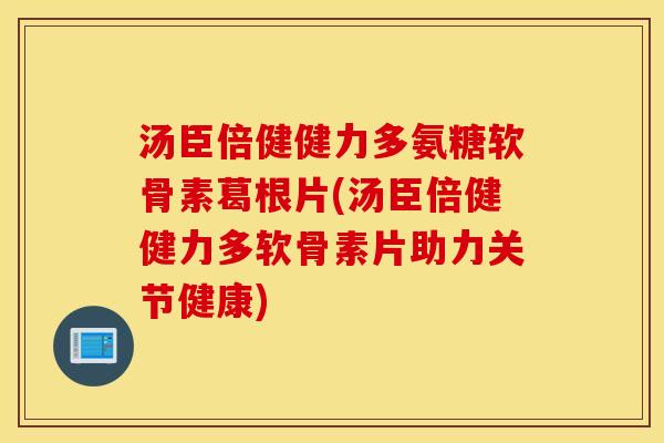 汤臣倍健健力多氨糖软骨素葛根片(汤臣倍健健力多软骨素片助力关节健康)