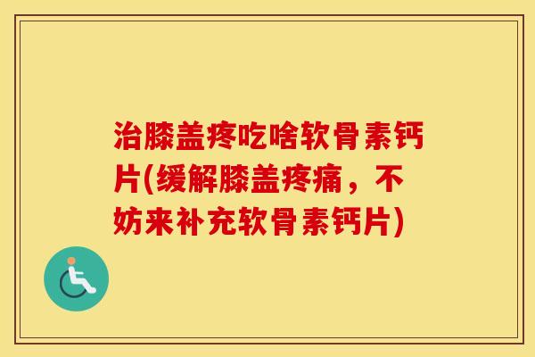 膝盖疼吃啥软骨素钙片(缓解膝盖,不妨来补充软骨素钙片) 膝盖疼吃啥软骨素钙片(缓解膝盖,不妨来补充软骨素钙片)