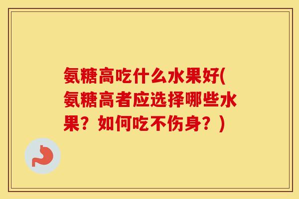 氨糖高吃什么水果好(氨糖高者应选择哪些水果?如何吃不伤身?) 氨糖高吃什么水果好(氨糖高者应选择哪些水果?如何吃不伤身?)